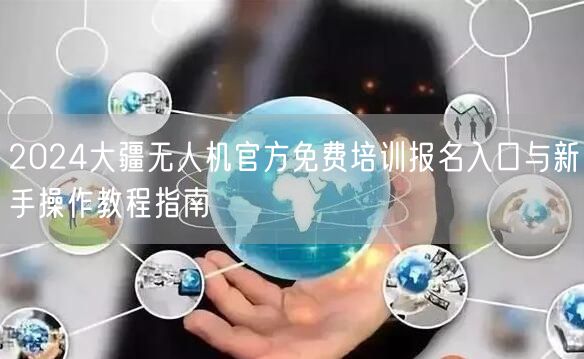 2024大疆无人机官方免费培训报名入口与新手操作教程指南