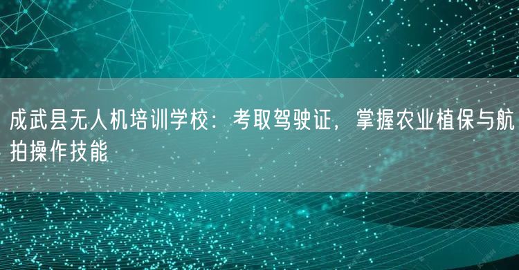 成武县无人机培训学校：考取驾驶证，掌握农业植保与航拍操作技能