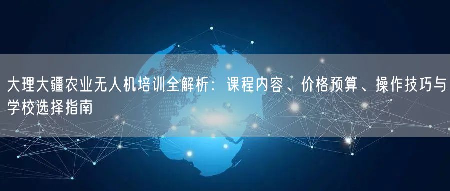 大理大疆农业无人机培训全解析:课程内容、价格预算、操作技巧与学校选择指南 大理大疆农业无人机培训全解析:课程内容、价格预算、操作技巧与学校选择指南