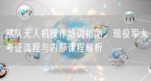 部队无人机操作培训指南：现役军人考证流程与内部课程解析