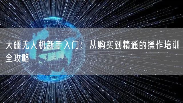 大疆无人机新手入门：从购买到精通的操作培训全攻略