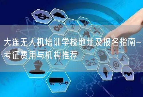 大连无人机培训学校地址及报名指南-考证费用与机构推荐 大连无人机培训学校地址及报名指南-考证费用与机构推荐