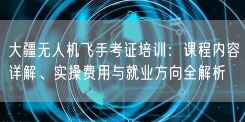 大疆无人机飞手考证培训:课程内容详解、实操费用与就业方向全解析 大疆无人机飞手考证培训:课程内容详解、实操费用与就业方向全解析