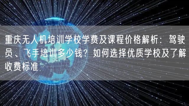 重庆无人机培训学校学费及课程价格解析：驾驶员、飞手培训多少钱？如何选择优质学校及了解收费标准