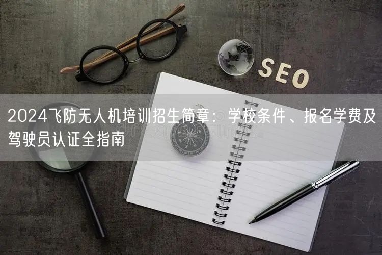 2024飞防无人机培训招生简章：学校条件、报名学费及驾驶员认证全指南