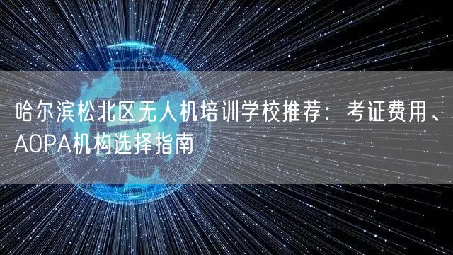 哈尔滨松北区无人机培训学校推荐：考证费用、AOPA机构选择指南