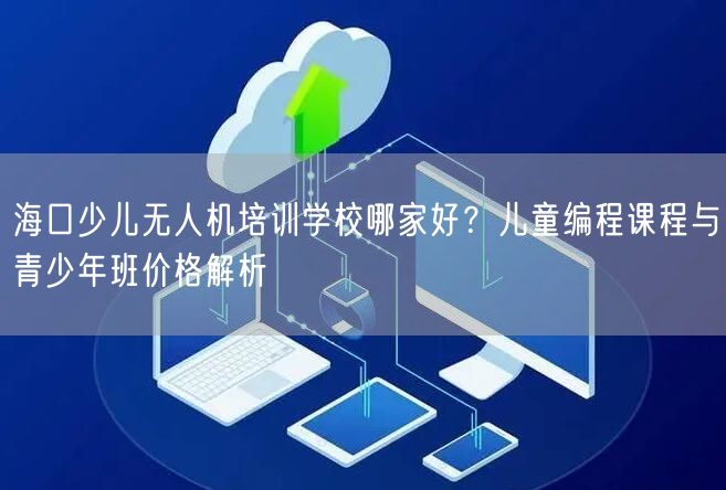 海口少儿无人机培训学校哪家好?儿童编程课程与青少年班价格解析