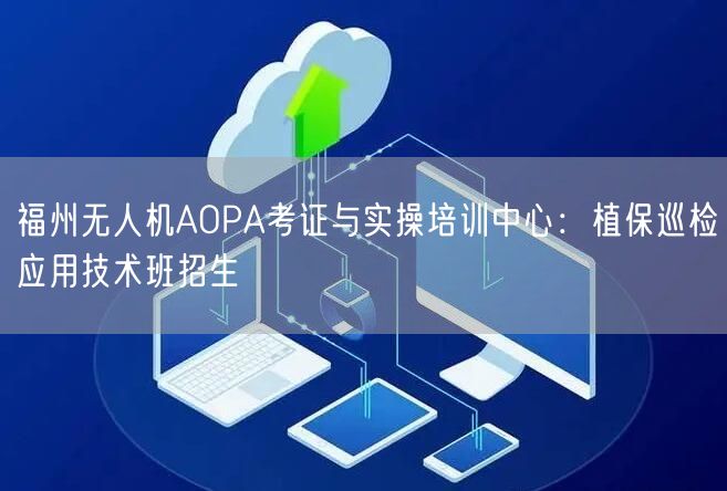 福州无人机AOPA考证与实操培训中心：植保巡检应用技术班招生