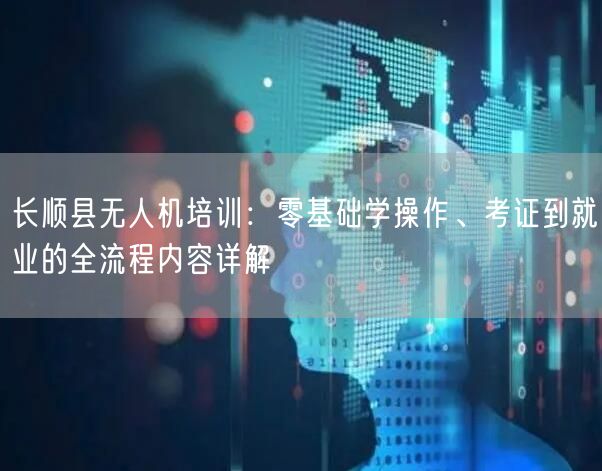 长顺县无人机培训:零基础学操作、考证到就业的全流程内容详解
