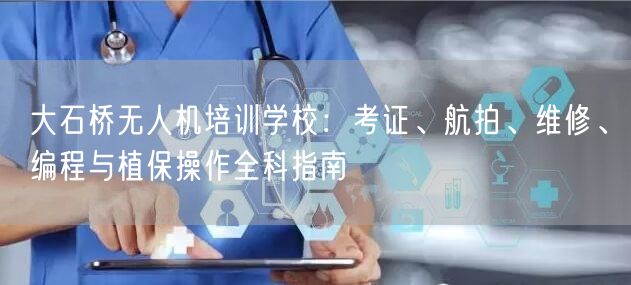 大石桥无人机培训学校：考证、航拍、维修、编程与植保操作全科指南