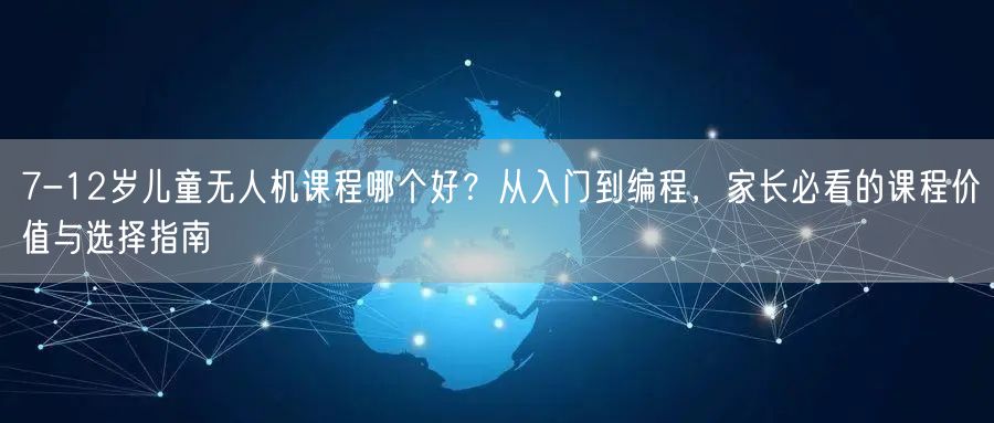 7-12岁儿童无人机课程哪个好？从入门到编程，家长必看的课程价值与选择指南