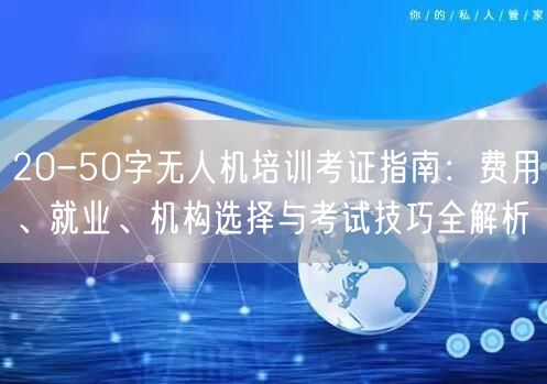 20-50字无人机培训考证指南:费用、就业、机构选择与考试技巧全解析