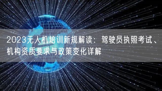 2023无人机培训新规解读:驾驶员执照考试、机构资质要求与政策变化详解 2023无人机培训新规解读:驾驶员执照考试、机构资质要求与政策变化详解