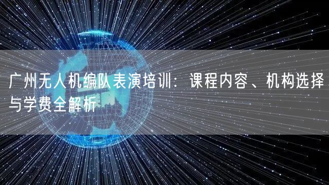 广州无人机编队表演培训：课程内容、机构选择与学费全解析