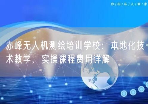 赤峰无人机测绘培训学校:本地化技术教学,实操课程费用详解 赤峰无人机测绘培训学校:本地化技术教学,实操课程费用详解
