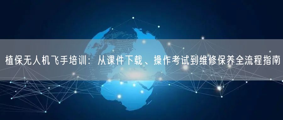 植保无人机飞手培训：从课件下载、操作考试到维修保养全流程指南
