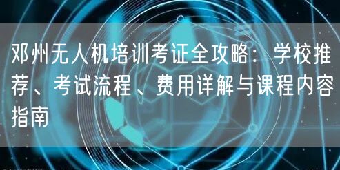 邓州无人机培训考证全攻略:学校推荐、考试流程、费用详解与课程内容指南 邓州无人机培训考证全攻略:学校推荐、考试流程、费用详解与课程内容指南