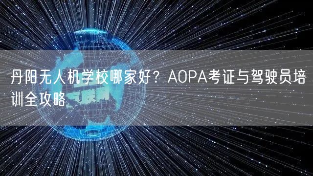 丹阳无人机学校哪家好？AOPA考证与驾驶员培训全攻略