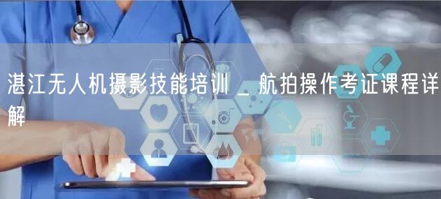 湛江无人机摄影技能培训 _ 航拍操作考证课程详解