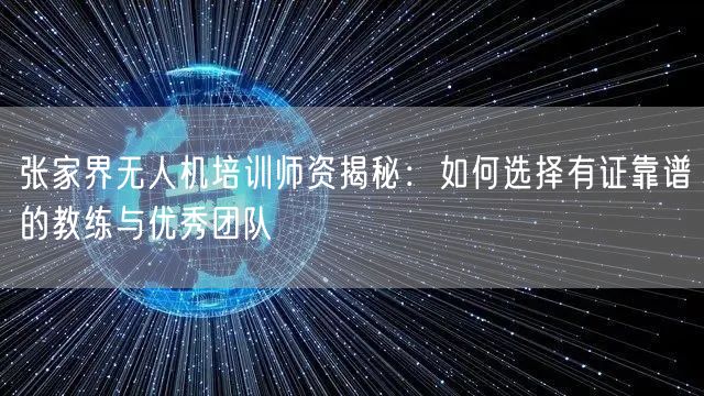 张家界无人机培训师资揭秘:如何选择有证靠谱的教练与优秀团队