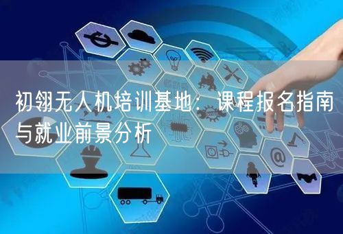 初翎无人机培训基地:课程报名指南与就业前景分析 初翎无人机培训基地:课程报名指南与就业前景分析