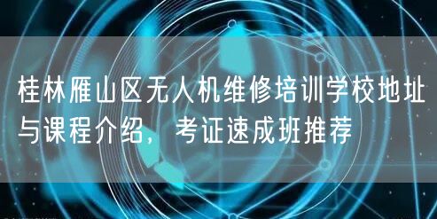 桂林雁山区无人机维修培训学校地址与课程介绍，考证速成班推荐