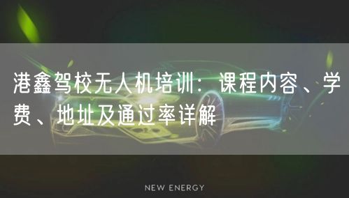 港鑫驾校无人机培训：课程内容、学费、地址及通过率详解