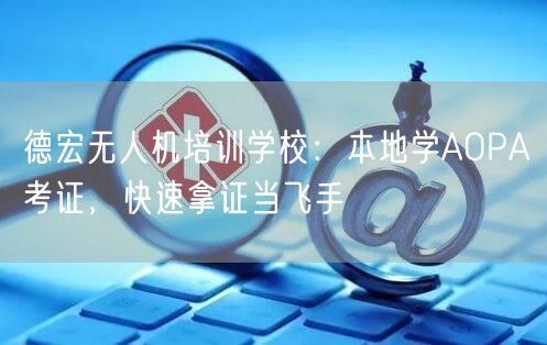 德宏无人机培训学校：本地学AOPA考证，快速拿证当飞手