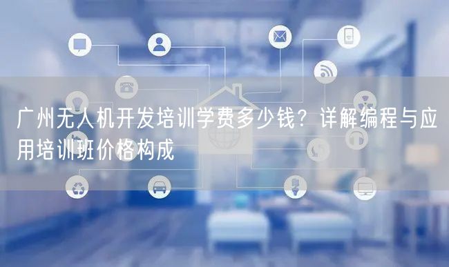 广州无人机开发培训学费多少钱？详解编程与应用培训班价格构成