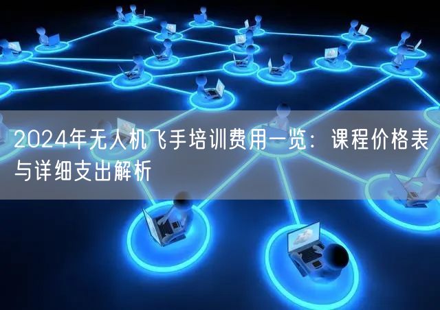 2024年无人机飞手培训费用一览:课程价格表与详细支出解析 2024年无人机飞手培训费用一览:课程价格表与详细支出解析