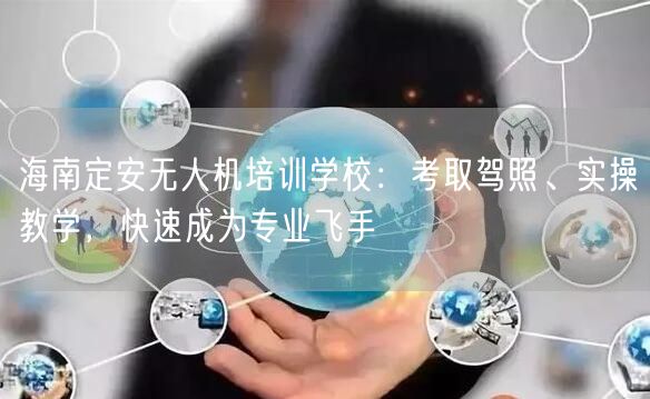 海南定安无人机培训学校：考取驾照、实操教学，快速成为专业飞手