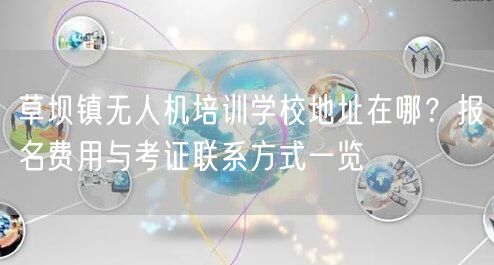 草坝镇无人机培训学校地址在哪？报名费用与考证联系方式一览