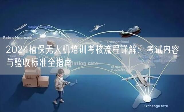 2024植保无人机培训考核流程详解:考试内容与验收标准全指南