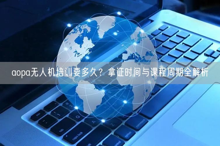 aopa无人机培训要多久？拿证时间与课程周期全解析