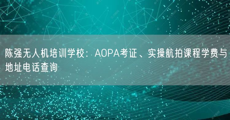 陈强无人机培训学校:AOPA考证、实操航拍课程学费与地址电话查询 陈强无人机培训学校:AOPA考证、实操航拍课程学费与地址电话查询