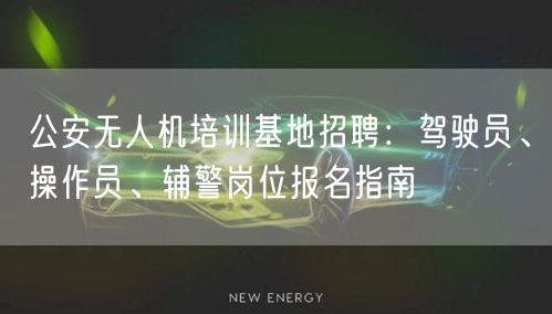 公安无人机培训基地招聘：驾驶员、操作员、辅警岗位报名指南