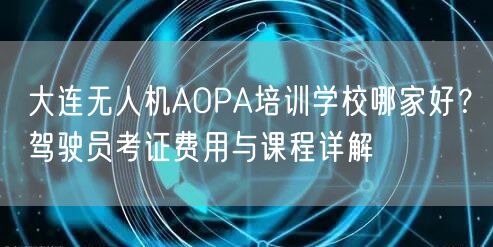 大连无人机AOPA培训学校哪家好?驾驶员考证费用与课程详解 大连无人机AOPA培训学校哪家好?驾驶员考证费用与课程详解