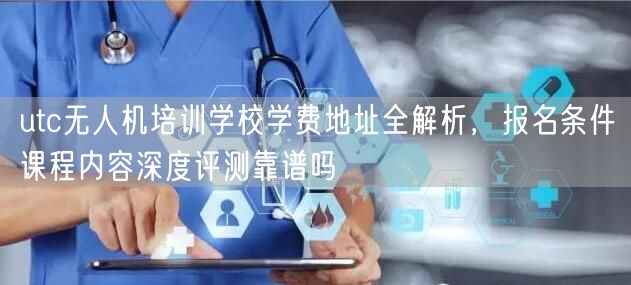 utc无人机培训学校学费地址全解析，报名条件课程内容深度评测靠谱吗