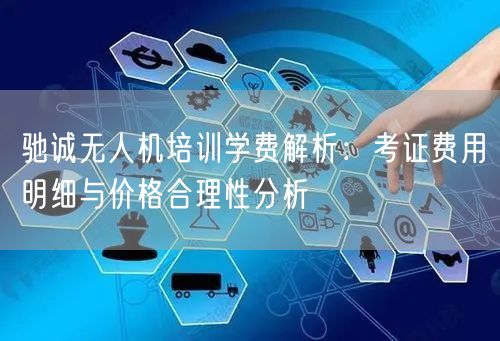 驰诚无人机培训学费解析:考证费用明细与价格合理性分析 驰诚无人机培训学费解析:考证费用明细与价格合理性分析