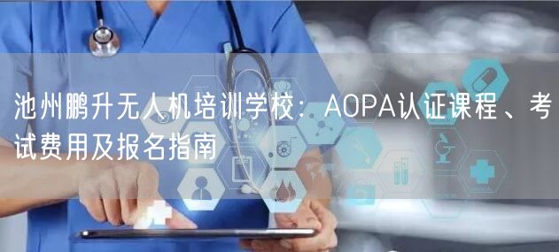 池州鹏升无人机培训学校：AOPA认证课程、考试费用及报名指南