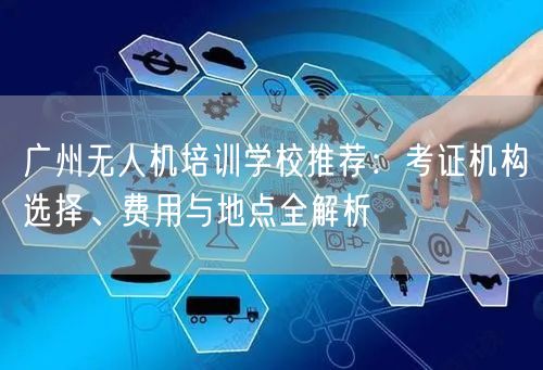 广州无人机培训学校推荐：考证机构选择、费用与地点全解析