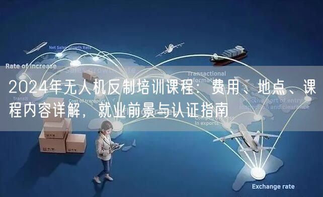 2024年无人机反制培训课程:费用、地点、课程内容详解,就业前景与认证指南 2024年无人机反制培训课程:费用、地点、课程内容详解,就业前景与认证指南