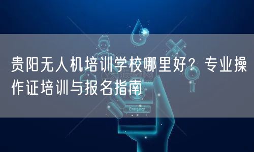 贵阳无人机培训学校哪里好？专业操作证培训与报名指南