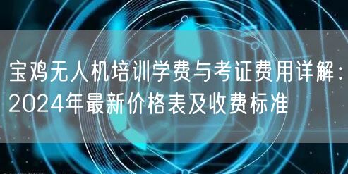 宝鸡无人机培训学费与考证费用详解：2024年最新价格表及收费标准