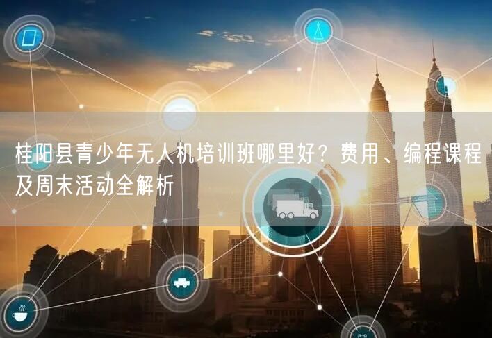 桂阳县青少年无人机培训班哪里好？费用、编程课程及周末活动全解析