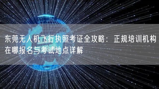 东莞无人机飞行执照考证全攻略：正规培训机构在哪报名与考试地点详解
