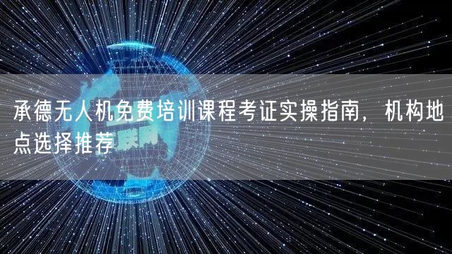 承德无人机免费培训课程考证实操指南,机构地点选择推荐 承德无人机免费培训课程考证实操指南,机构地点选择推荐