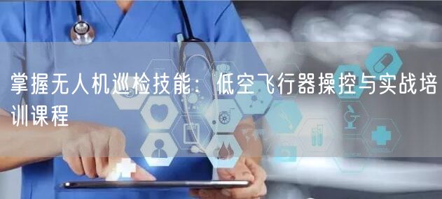 掌握无人机巡检技能：低空飞行器操控与实战培训课程