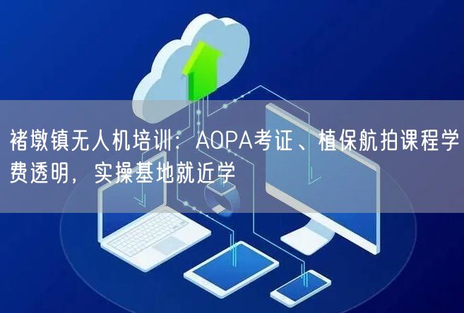 褚墩镇无人机培训：AOPA考证、植保航拍课程学费透明，实操基地就近学