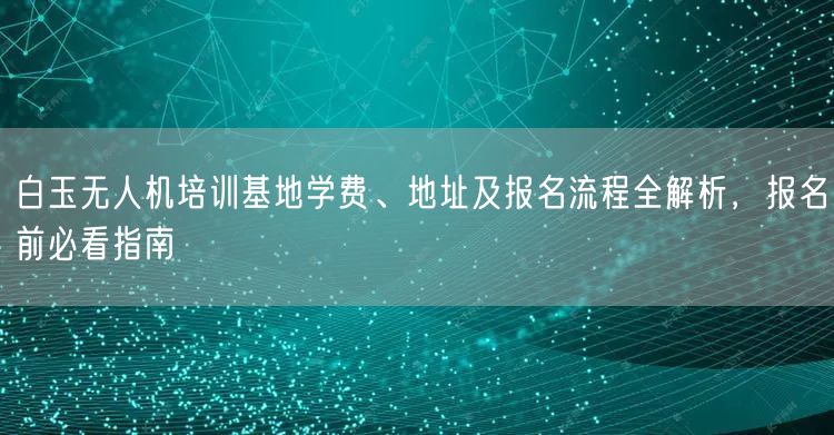 白玉无人机培训基地学费、地址及报名流程全解析，报名前必看指南